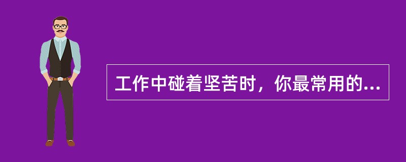 工作中碰着坚苦时，你最常用的解决体例是（）。