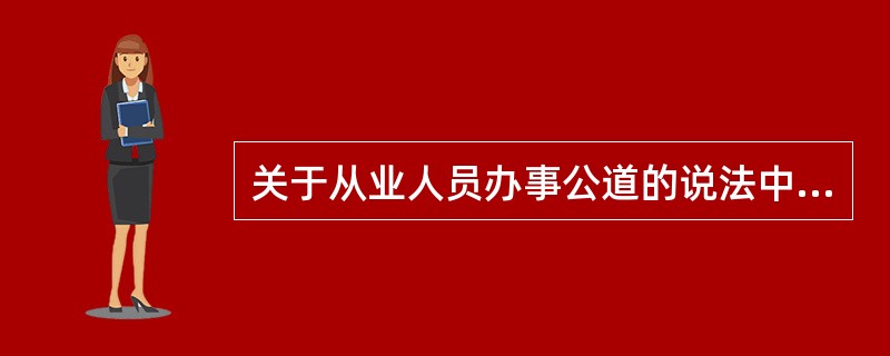 关于从业人员办事公道的说法中，正确的是()。