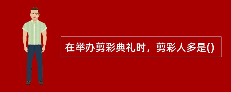 在举办剪彩典礼时，剪彩人多是()