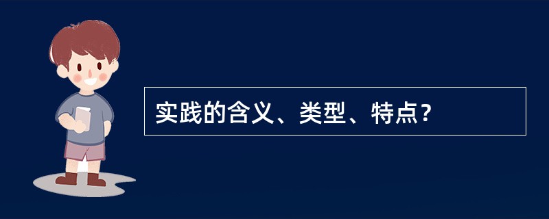 实践的含义、类型、特点？