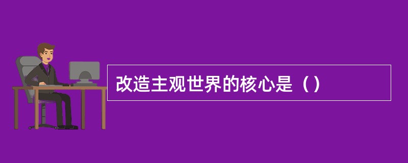 改造主观世界的核心是（）