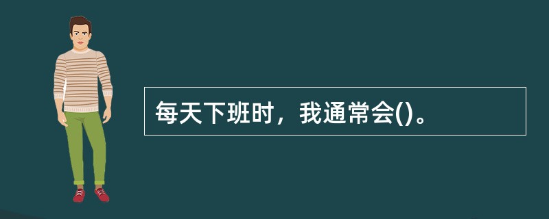 每天下班时，我通常会()。