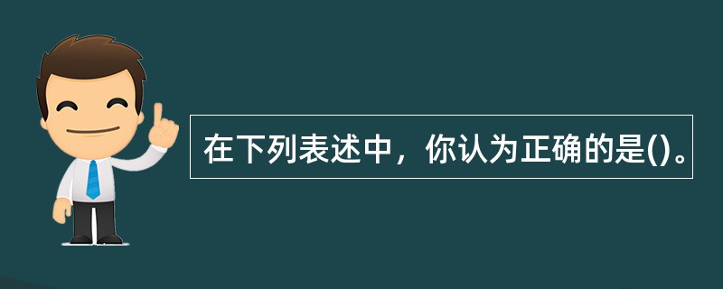 在下列表述中，你认为正确的是()。