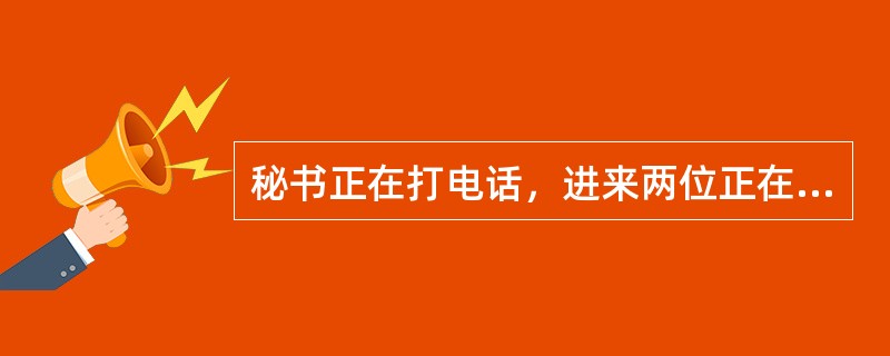 秘书正在打电话，进来两位正在争吵的客户，秘书对着话筒说：“对不起。”