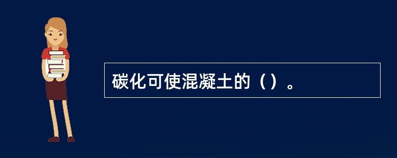 碳化可使混凝土的（）。