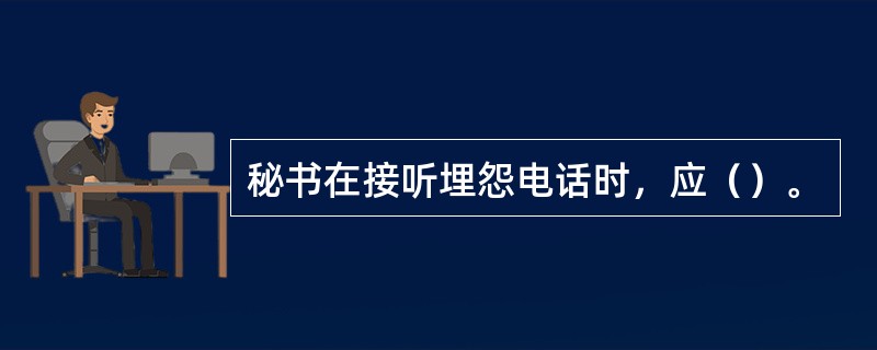 秘书在接听埋怨电话时，应（）。