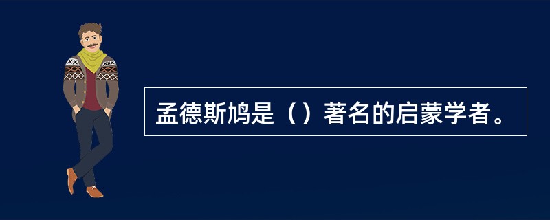 孟德斯鸠是（）著名的启蒙学者。