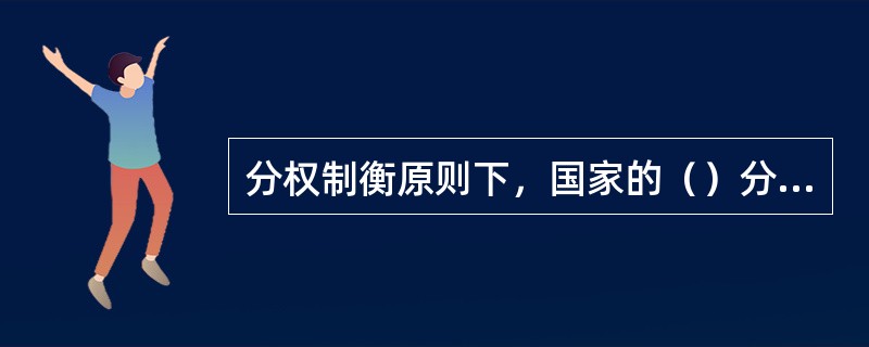 分权制衡原则下，国家的（）分别由三个权力主体独立行使。