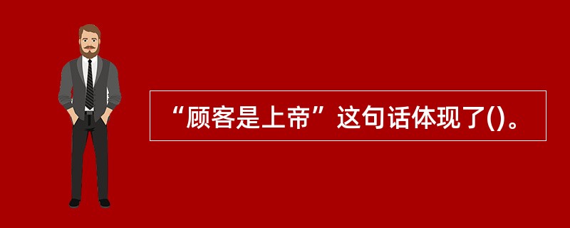 “顾客是上帝”这句话体现了()。