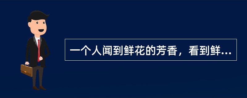 一个人闻到鲜花的芳香，看到鲜花的颜色，这种认识形式属于（）