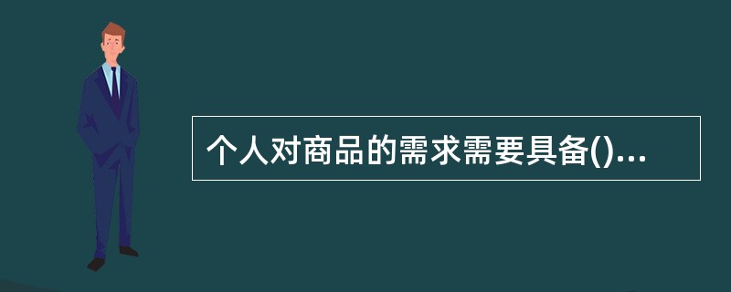 个人对商品的需求需要具备()的条件。