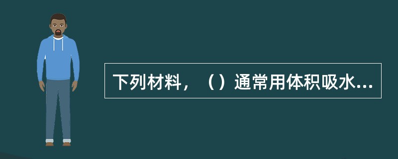 下列材料，（）通常用体积吸水率表示其吸水性。