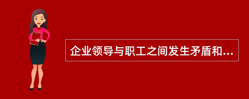 企业领导与职工之间发生矛盾和冲突。一般来说.应该负主要责任的是()