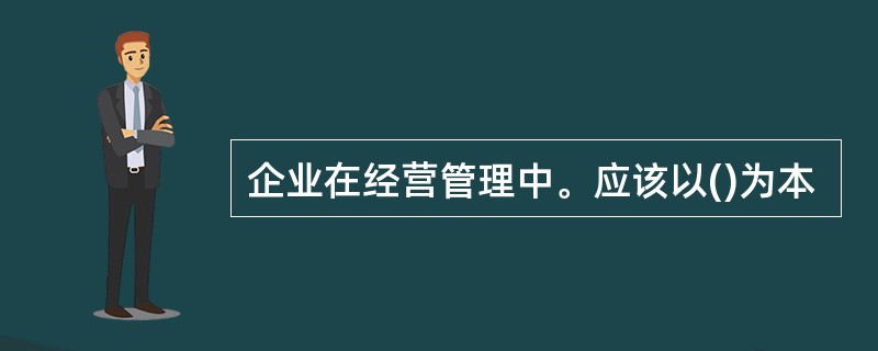 企业在经营管理中。应该以()为本