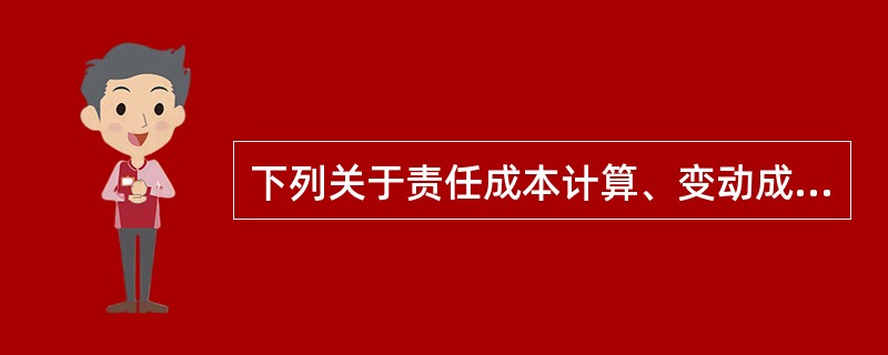 下列关于责任成本计算、变动成本计算与制造成本计算的说法中，不正确的有（）。