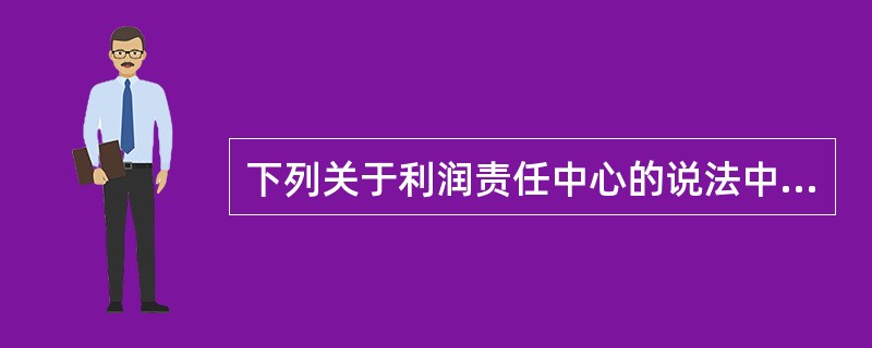 下列关于利润责任中心的说法中，错误的是（）。