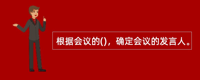 根据会议的()，确定会议的发言人。