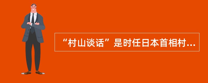 “村山谈话”是时任日本首相村山富市在1995年8月15日第二次世界大战日本宣布无