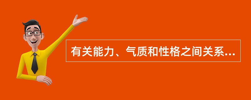 有关能力、气质和性格之间关系的说法中，正确的有：()。