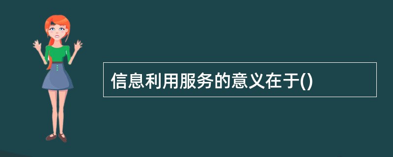 信息利用服务的意义在于()