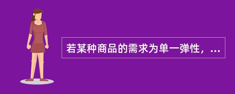 若某种商品的需求为单一弹性，则（）。