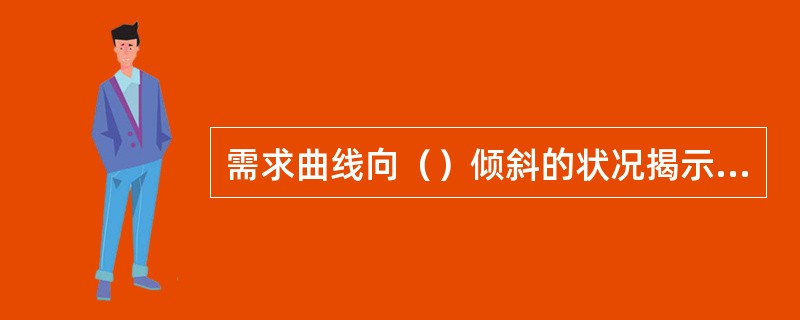 需求曲线向（）倾斜的状况揭示了需求函数的一个重要特征，即需求量与价格呈反方向变化
