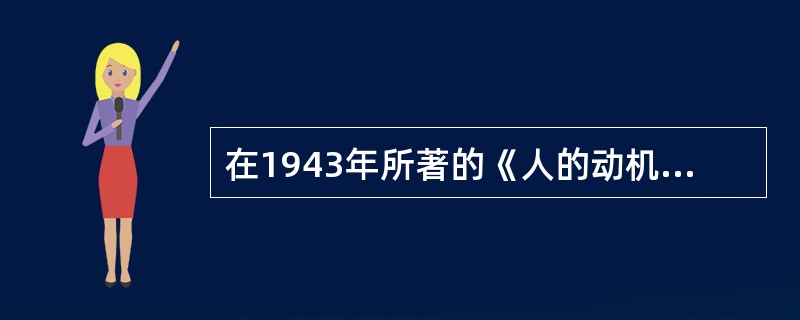 在1943年所著的《人的动机理论》一书中，提出需要层次理论的是（）。