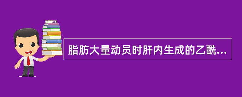 脂肪大量动员时肝内生成的乙酰CoA主要转变为（）