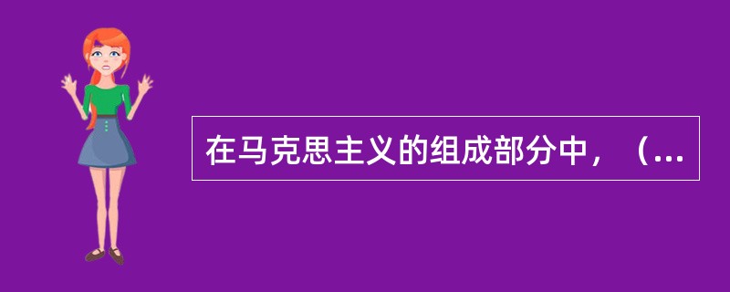 在马克思主义的组成部分中，（）是马克思主义理论最深刻、最全面、最详细的证明和运用