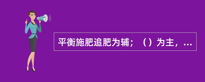 平衡施肥追肥为辅；（）为主，化肥为辅；氮肥为主，磷钾肥为辅。