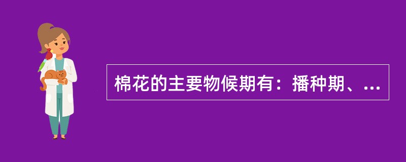 棉花的主要物候期有：播种期、出苗期、开花期（又分初花期、盛花期）、吐絮期。