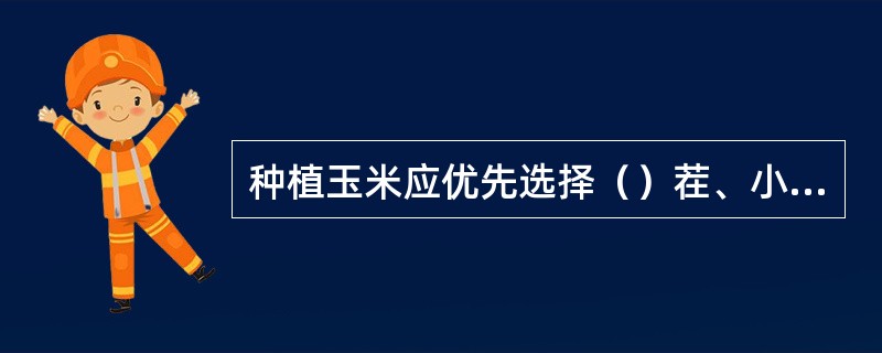 种植玉米应优先选择（）茬、小麦茬或马铃薯茬。