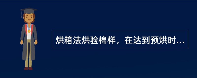 烘箱法烘验棉样，在达到预烘时间后，每隔15min称样一次，直至前后两次称样重量差