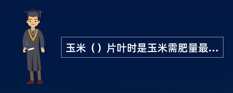 玉米（）片叶时是玉米需肥量最大的时期，也是玉米追肥的最佳时期。