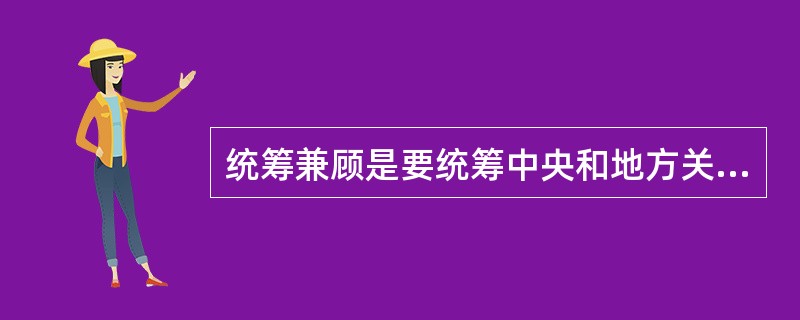 统筹兼顾是要统筹中央和地方关系、统筹个人利益和集体利益、部门利益和整体利益、当前