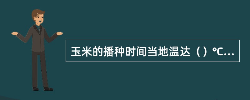 玉米的播种时间当地温达（）℃时，一般4月末5月初（最晚超过5月中旬）。