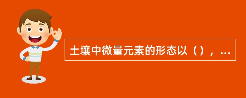 土壤中微量元素的形态以（），（），（），（）形态存在。