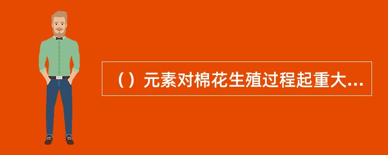 （）元素对棉花生殖过程起重大作用。并在花粉形成和受精过程中必不可缺