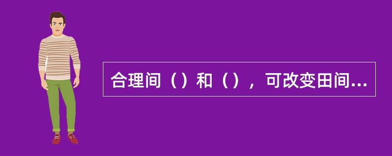 合理间（）和（），可改变田间小气候，利于通风透光，减低田间湿度，减少田间菌源，从