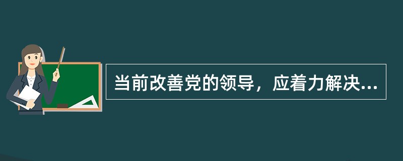 当前改善党的领导，应着力解决的问题是（）