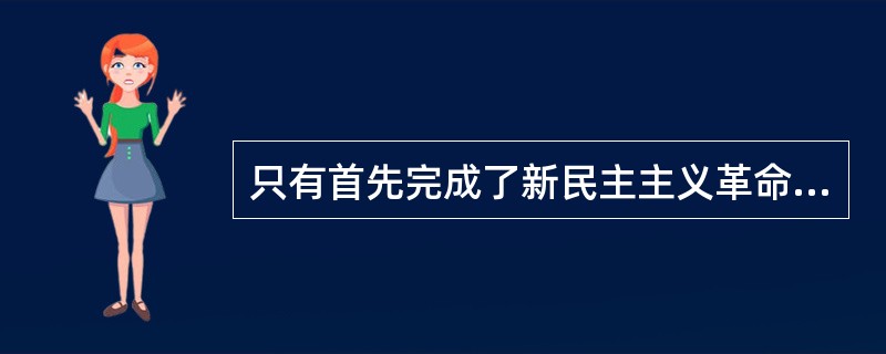 只有首先完成了新民主主义革命才能推动社会主义革命的进行。