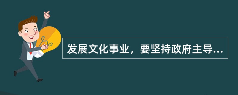 发展文化事业，要坚持政府主导，按照（）的要求，加强文化基础设施建设，完善公共文化