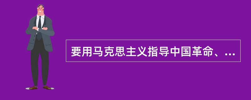 要用马克思主义指导中国革命、建设和改革的实践，必须实现马克思主义中国化，其原因和