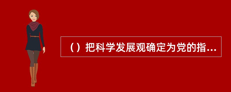 （）把科学发展观确定为党的指导思想。