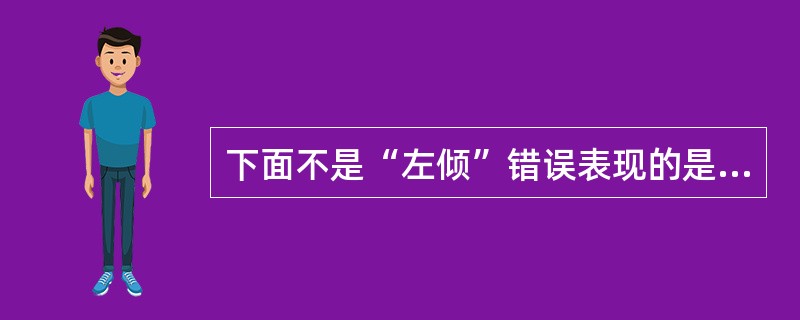 下面不是“左倾”错误表现的是（）。
