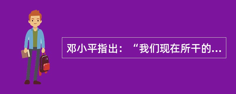 邓小平指出：“我们现在所干的事业是一项新事业，马克思没有讲过，我们的前人没有做过
