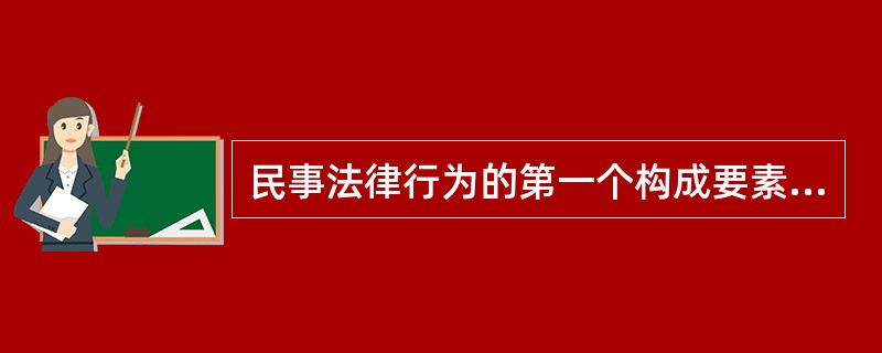 民事法律行为的第一个构成要素是（）。