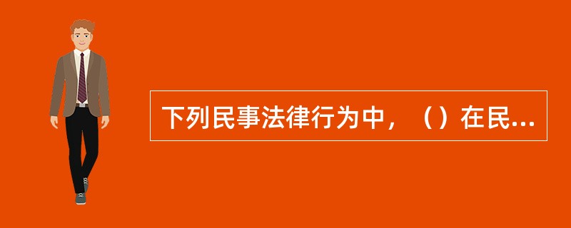 下列民事法律行为中，（）在民事法律行为中占有重要地位，是适用最为普遍的一种法律行