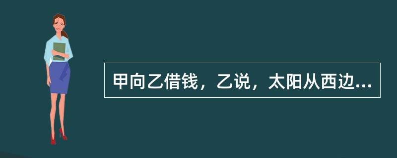 甲向乙借钱，乙说，太阳从西边出来，我就借钱与你。则（）。