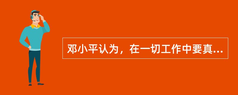 邓小平认为，在一切工作中要真正坚持实事求是，正确地以马克思列宁主义、毛泽东思想为